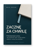Zacznę za chwilę – Prokrastynacja w pracy. Jak przełamać opór, zacząć ważne zadania i wracać po przerwie
